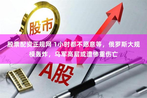 股票配资正规网 1小时都不愿意等，俄罗斯大规模轰炸，乌军高层或遭惨重伤亡