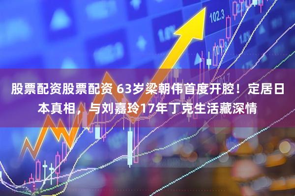 股票配资股票配资 63岁梁朝伟首度开腔！定居日本真相，与刘嘉玲17年丁克生活藏深情