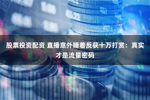 股票投资配资 直播意外睡着反获十万打赏：真实才是流量密码