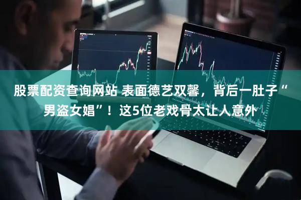 股票配资查询网站 表面德艺双馨，背后一肚子“男盗女娼”！这5位老戏骨太让人意外