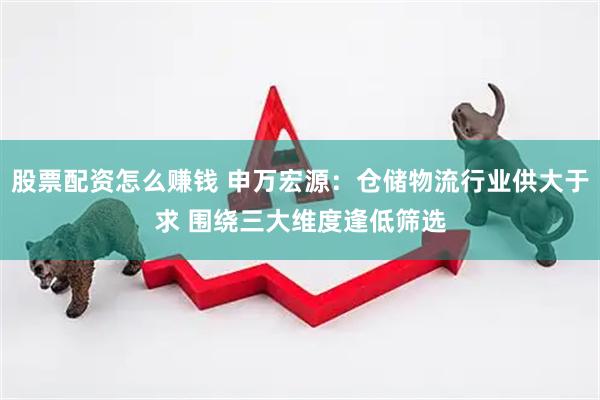 股票配资怎么赚钱 申万宏源：仓储物流行业供大于求 围绕三大维度逢低筛选
