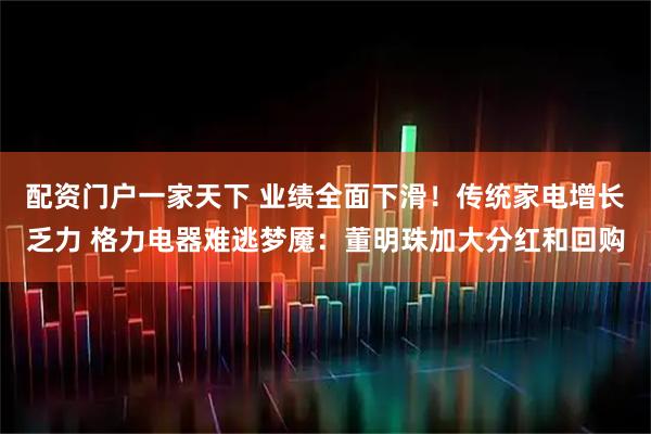 配资门户一家天下 业绩全面下滑！传统家电增长乏力 格力电器难逃梦魇：董明珠加大分红和回购