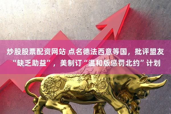 炒股股票配资网站 点名德法西意等国，批评盟友“缺乏助益”，美制订“温和版惩罚北约”计划