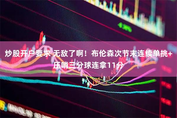 炒股开户要求 无敌了啊！布伦森次节末连续单挑+压哨三分球连拿11分