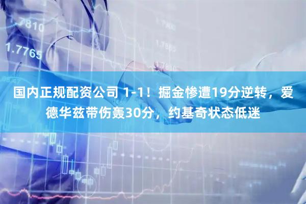 国内正规配资公司 1-1！掘金惨遭19分逆转，爱德华兹带伤轰30分，约基奇状态低迷