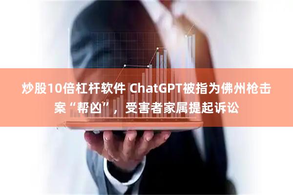 炒股10倍杠杆软件 ChatGPT被指为佛州枪击案“帮凶”，受害者家属提起诉讼
