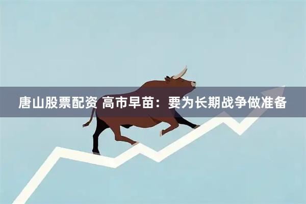 唐山股票配资 高市早苗：要为长期战争做准备