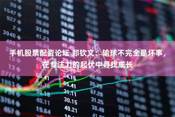 手机股票配资论坛 郑钦文：输球不完全是坏事，在专注力的起伏中寻找成长