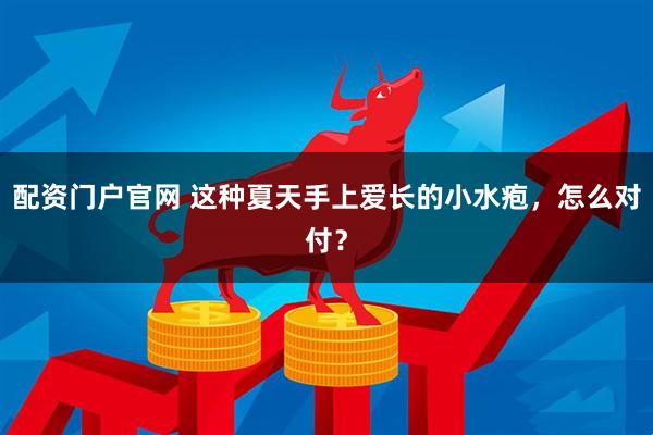 配资门户官网 这种夏天手上爱长的小水疱，怎么对付？