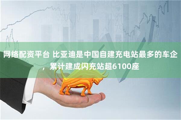 网络配资平台 比亚迪是中国自建充电站最多的车企，累计建成闪充站超6100座