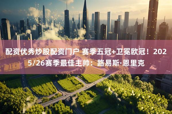 配资优秀炒股配资门户 赛季五冠+卫冕欧冠！2025/26赛季最佳主帅：路易斯·恩里克