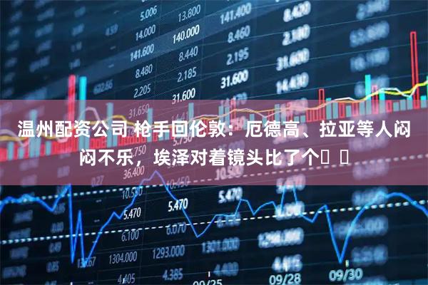 温州配资公司 枪手回伦敦：厄德高、拉亚等人闷闷不乐，埃泽对着镜头比了个✌️