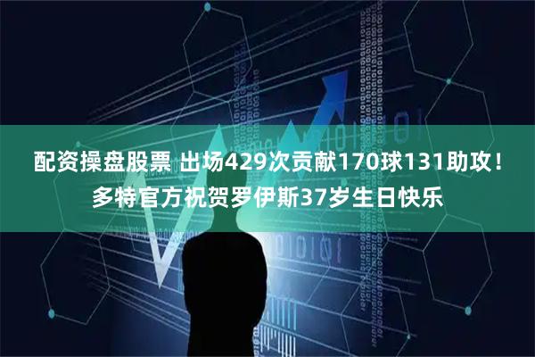 配资操盘股票 出场429次贡献170球131助攻！多特官方祝贺罗伊斯37岁生日快乐