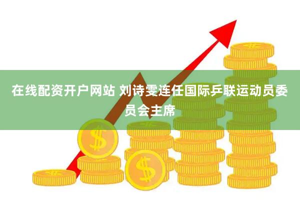 在线配资开户网站 刘诗雯连任国际乒联运动员委员会主席