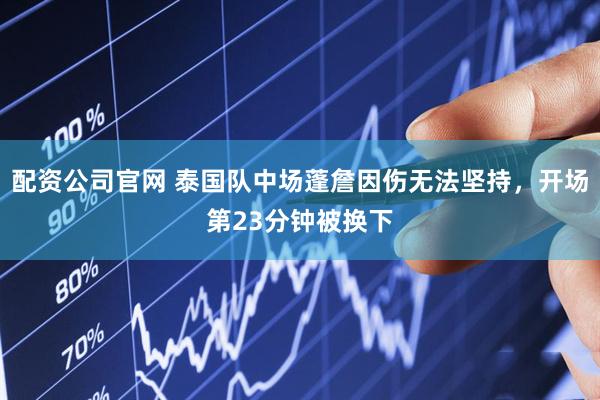 配资公司官网 泰国队中场蓬詹因伤无法坚持，开场第23分钟被换下