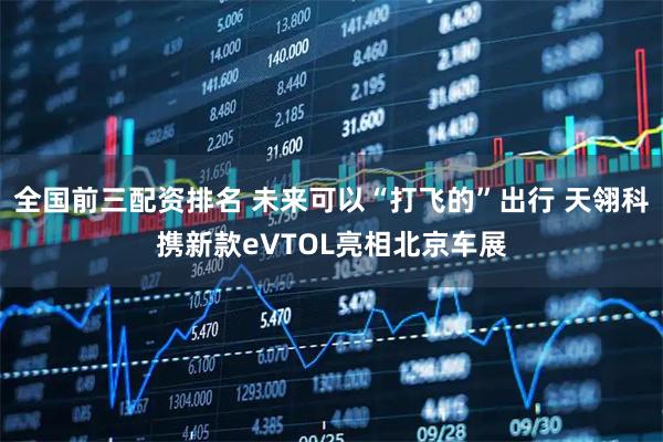 全国前三配资排名 未来可以“打飞的”出行 天翎科携新款eVTOL亮相北京车展